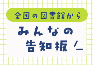 全国あの図書館からのおしらせ「みんなの告知板」